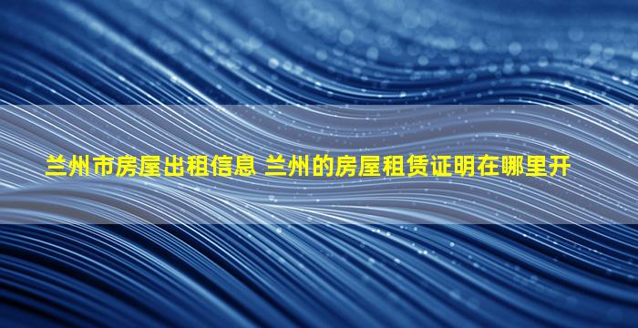 兰州市房屋出租信息 兰州的房屋租赁证明在哪里开